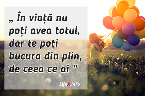 În viață nu poți avea totul, dar tepoți bucura din plin de ceea ce ai.